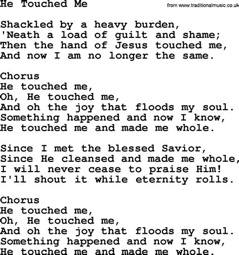 He touched me with lyrics - Then the hand of Jesus touched me, And now I am no longer the same. He touched me, oh He touched me, And oh the joy that floods my soul! Something happened and now I know, He touched me and made me whole. Since I met this blessed Savior, Since He cleansed and made me whole,